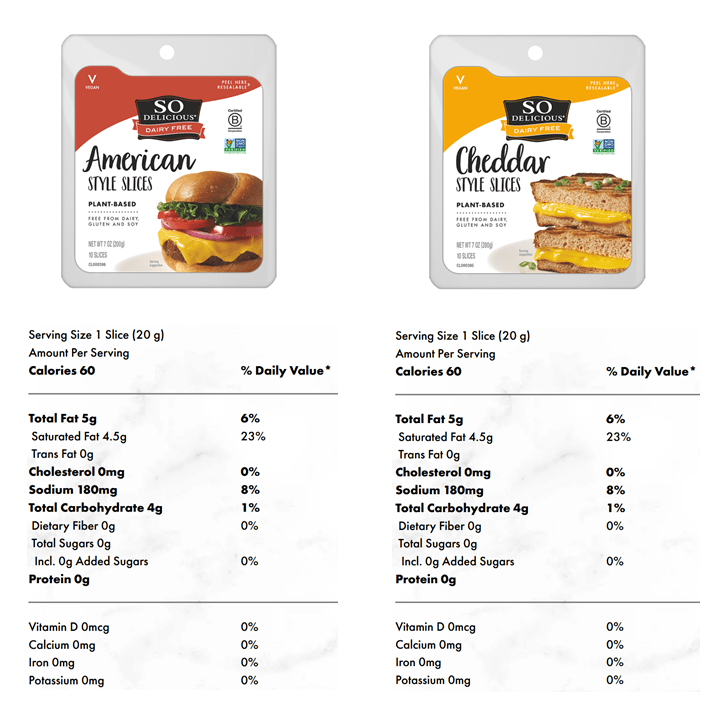 So Delicious vegan cheese slices – Nutrition Facts. Nutrition Information is shown for So Delicious American Style and Cheddar Style slices. Each 20 gram slice provides 60 calories that are derived almost exclusively from 5 grams of fat (coconut oil) with a little coming from the 4 grams of starch.